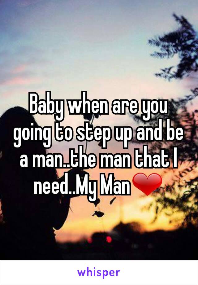 Baby when are you going to step up and be a man..the man that I need..My Man❤