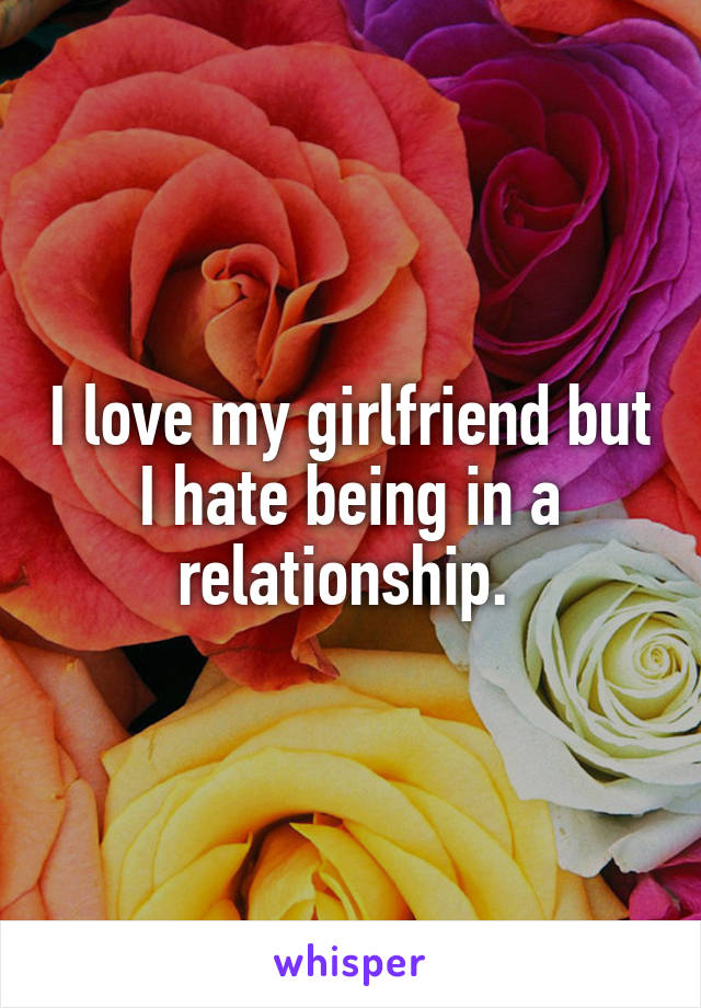 I love my girlfriend but I hate being in a relationship. 
