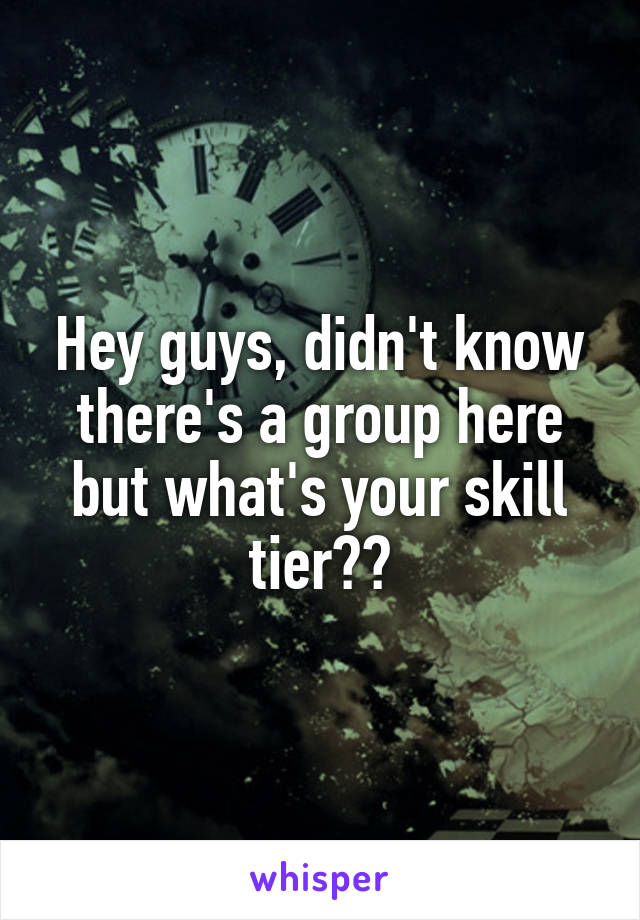 Hey guys, didn't know there's a group here but what's your skill tier??
