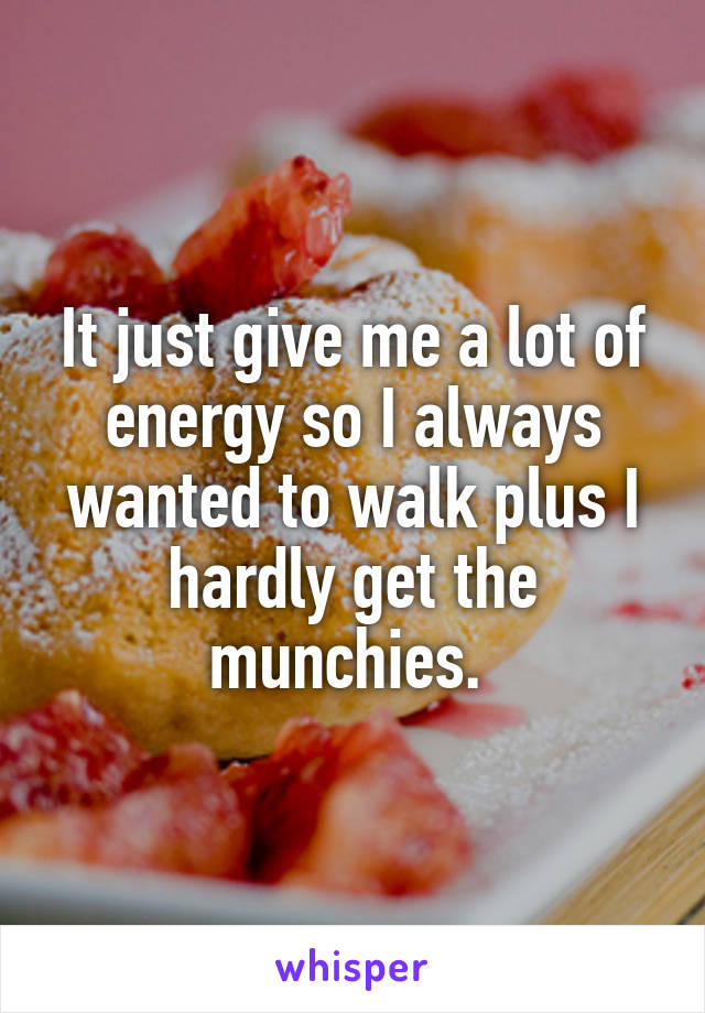 It just give me a lot of energy so I always wanted to walk plus I hardly get the munchies. 