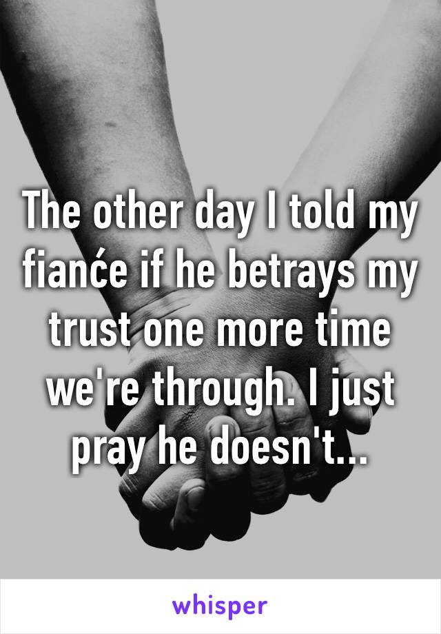 The other day I told my fianće if he betrays my trust one more time we're through. I just pray he doesn't...
