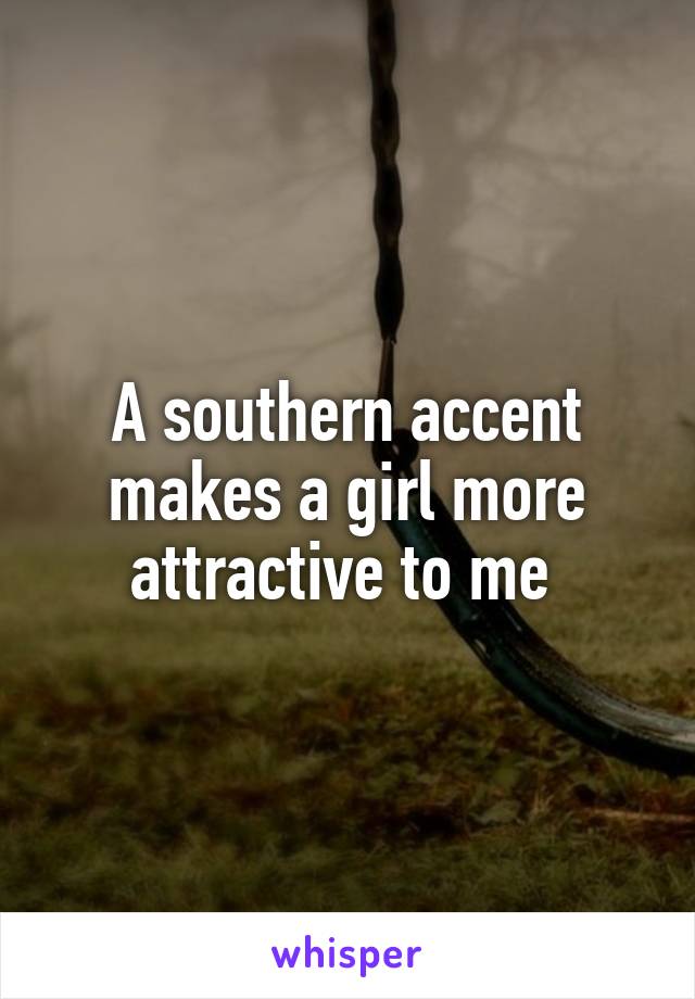 A southern accent makes a girl more attractive to me 