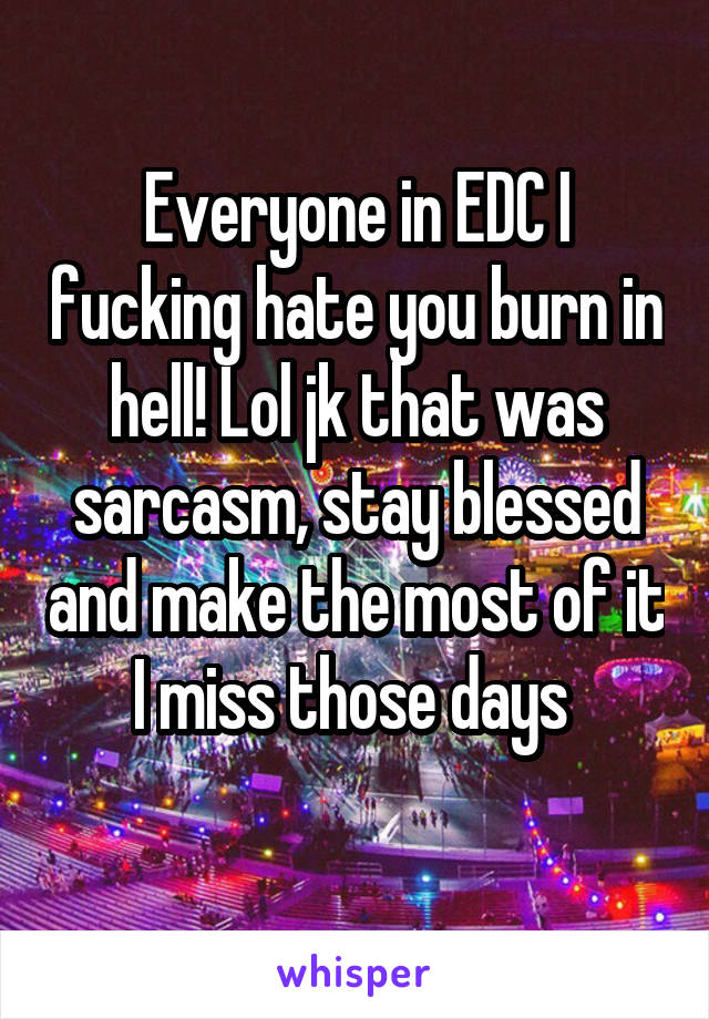Everyone in EDC I fucking hate you burn in hell! Lol jk that was sarcasm, stay blessed and make the most of it I miss those days 
