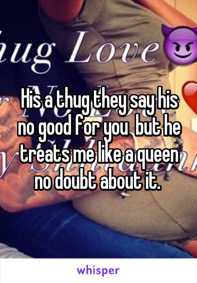 His a thug they say his no good for you  but he treats me like a queen no doubt about it. 