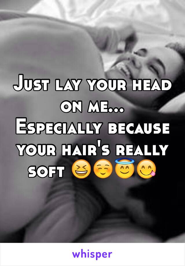 Just lay your head on me...
Especially because your hair's really soft 😆☺️😇😋

