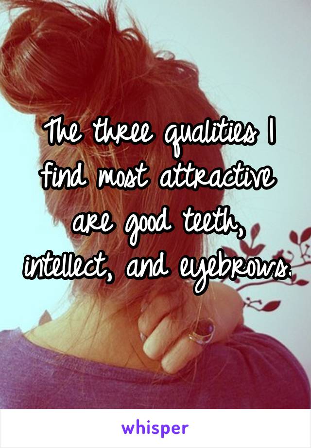 The three qualities I find most attractive are good teeth, intellect, and eyebrows. 