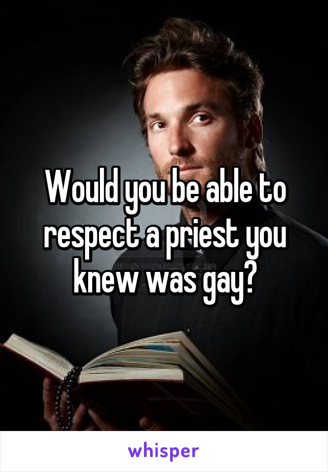 Would you be able to respect a priest you knew was gay?