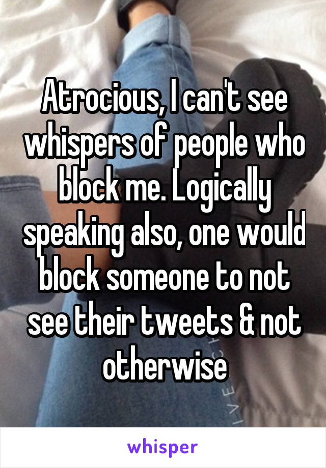 Atrocious, I can't see whispers of people who block me. Logically speaking also, one would block someone to not see their tweets & not otherwise