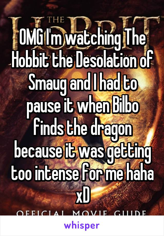 OMG I'm watching The Hobbit the Desolation of Smaug and I had to pause it when Bilbo finds the dragon because it was getting too intense for me haha xD