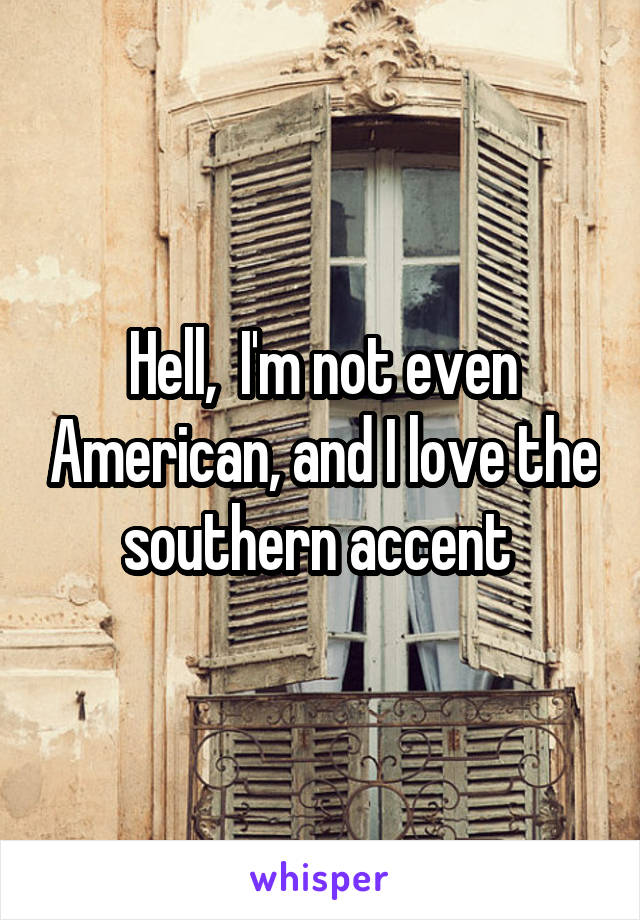 Hell,  I'm not even American, and I love the southern accent 