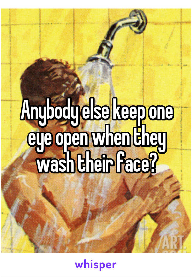 Anybody else keep one eye open when they wash their face?