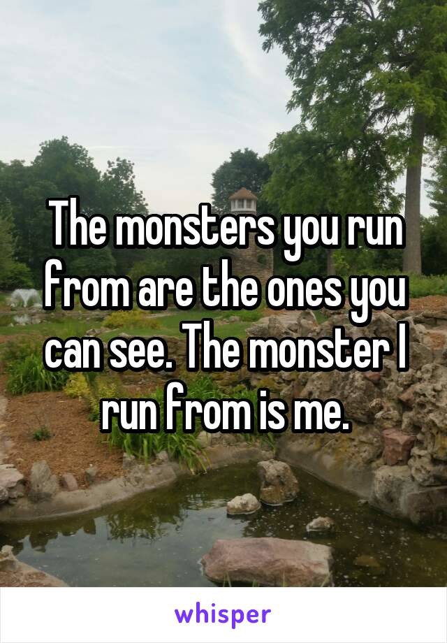 The monsters you run from are the ones you can see. The monster I run from is me.