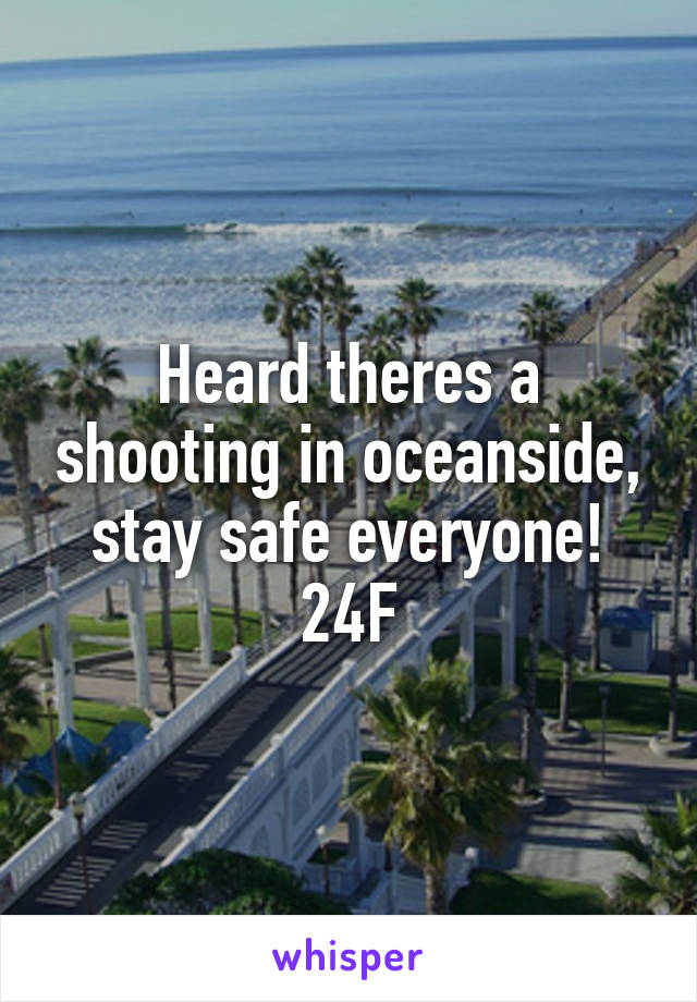 Heard theres a shooting in oceanside, stay safe everyone!
24F