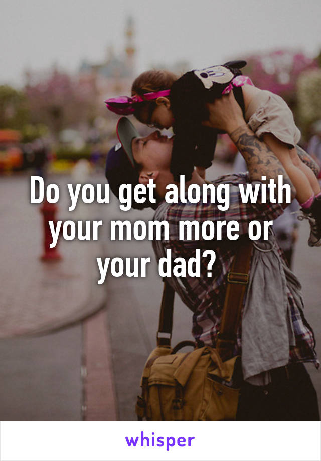 Do you get along with your mom more or your dad? 