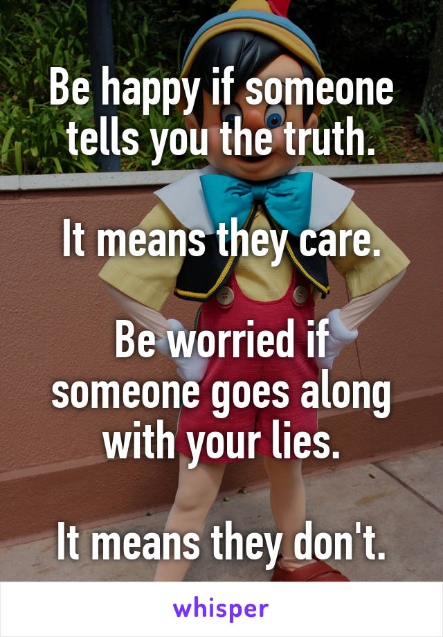 Be happy if someone tells you the truth.

It means they care.

Be worried if someone goes along with your lies.

It means they don't.