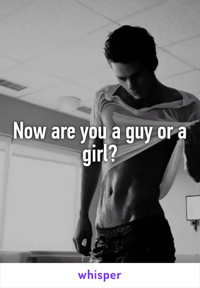 Now are you a guy or a girl?