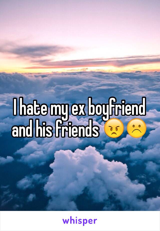 I hate my ex boyfriend and his friends 😠☹️