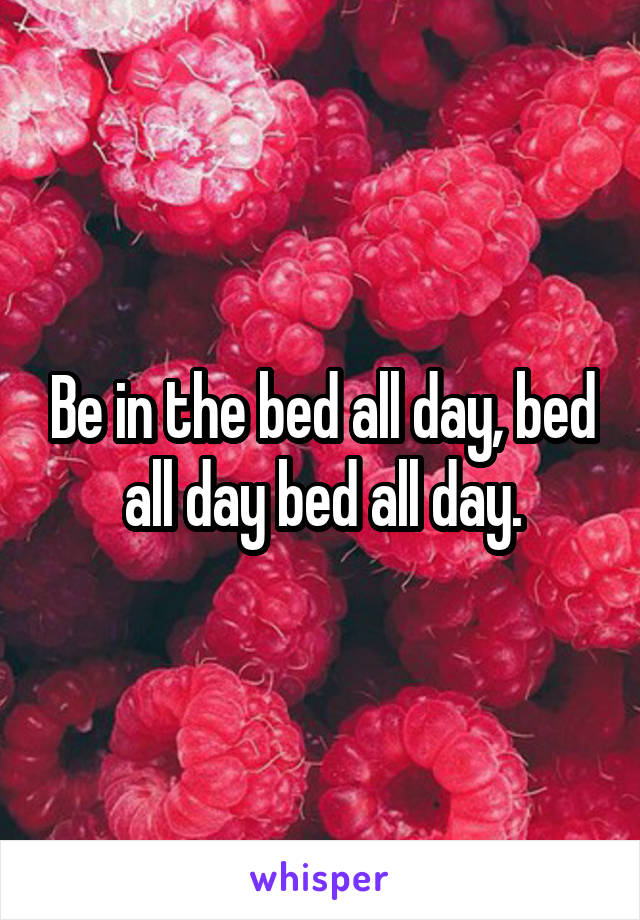 Be in the bed all day, bed all day bed all day.