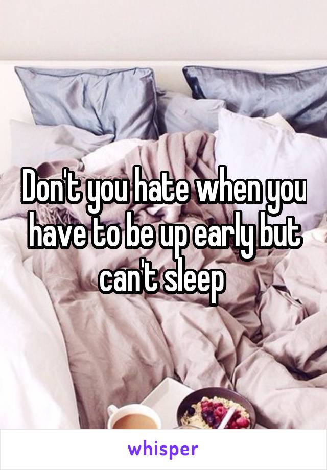 Don't you hate when you have to be up early but can't sleep 