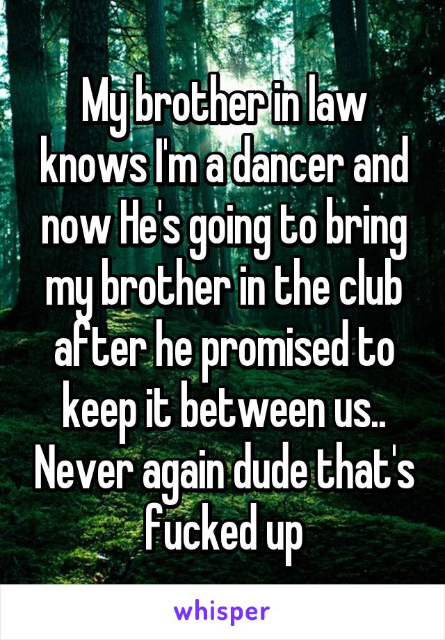 My brother in law knows I'm a dancer and now He's going to bring my brother in the club after he promised to keep it between us.. Never again dude that's fucked up