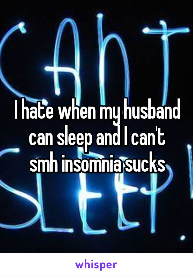 I hate when my husband can sleep and I can't smh insomnia sucks