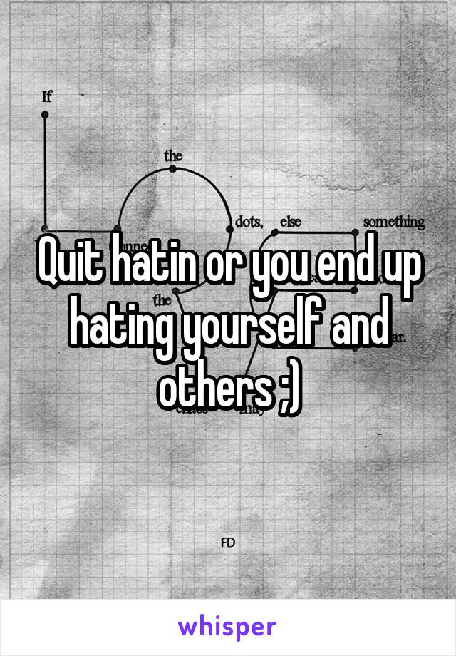 Quit hatin or you end up hating yourself and others ;)