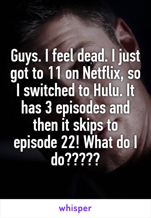 Guys. I feel dead. I just got to 11 on Netflix, so I switched to Hulu. It has 3 episodes and then it skips to episode 22! What do I do?????