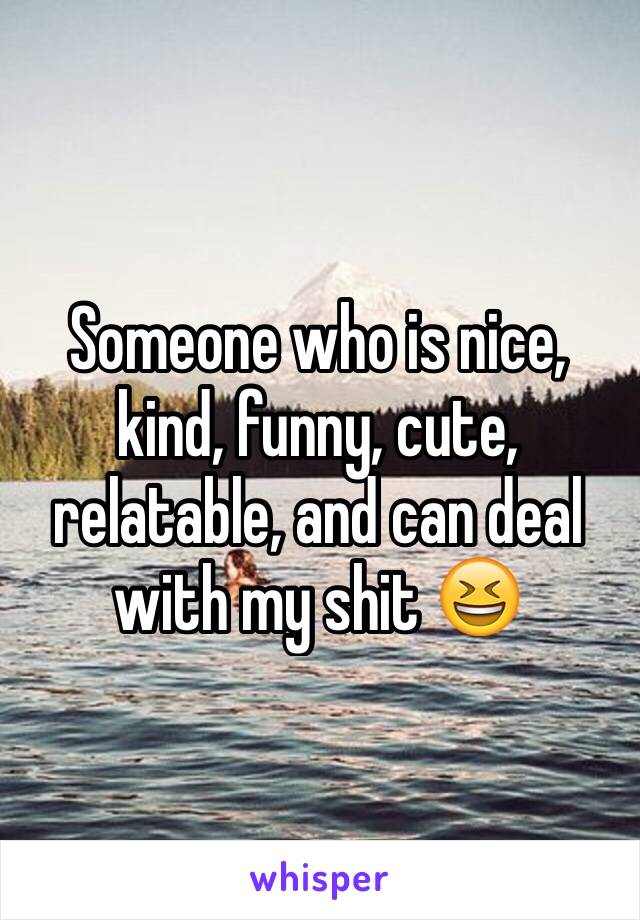 Someone who is nice, kind, funny, cute, relatable, and can deal with my shit 😆
