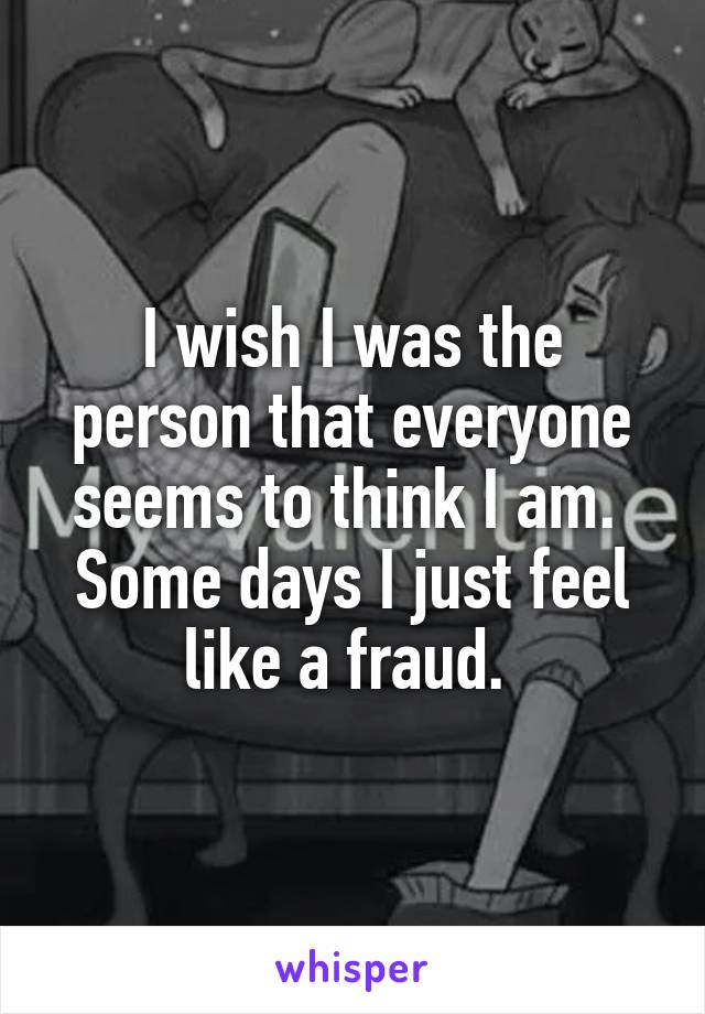 I wish I was the person that everyone seems to think I am. 
Some days I just feel like a fraud. 