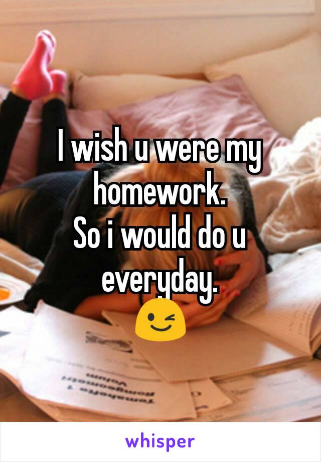 I wish u were my homework.
So i would do u everyday.
😉