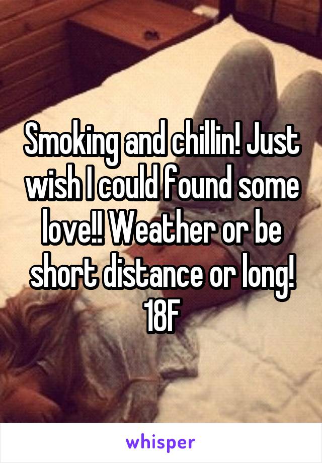 Smoking and chillin! Just wish I could found some love!! Weather or be short distance or long! 18F