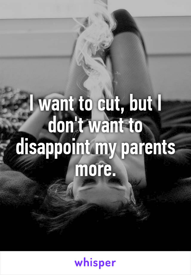 I want to cut, but I don't want to disappoint my parents more.