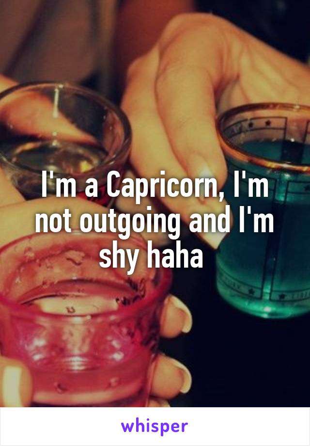 I'm a Capricorn, I'm not outgoing and I'm shy haha 