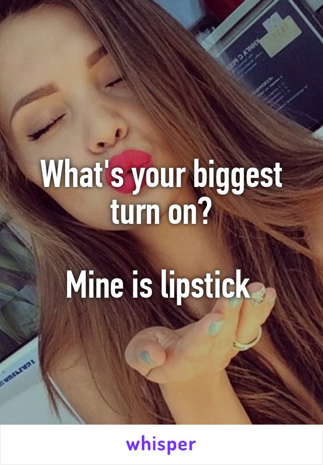What's your biggest turn on?

Mine is lipstick 