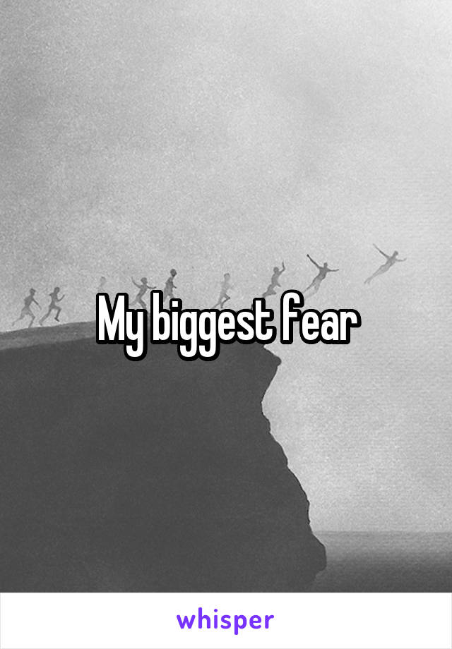 My biggest fear