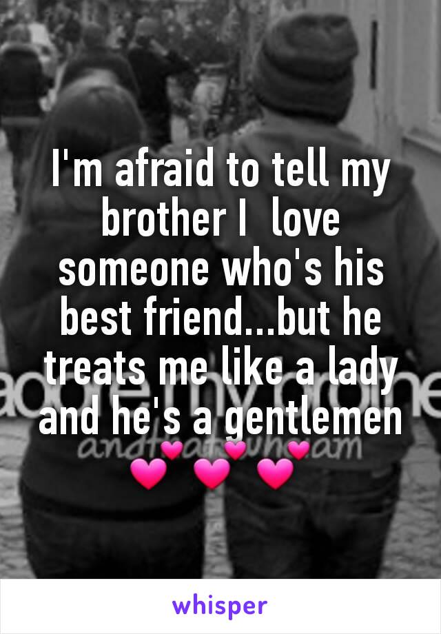 I'm afraid to tell my brother I  love someone who's his best friend...but he treats me like a lady and he's a gentlemen💕💕💕