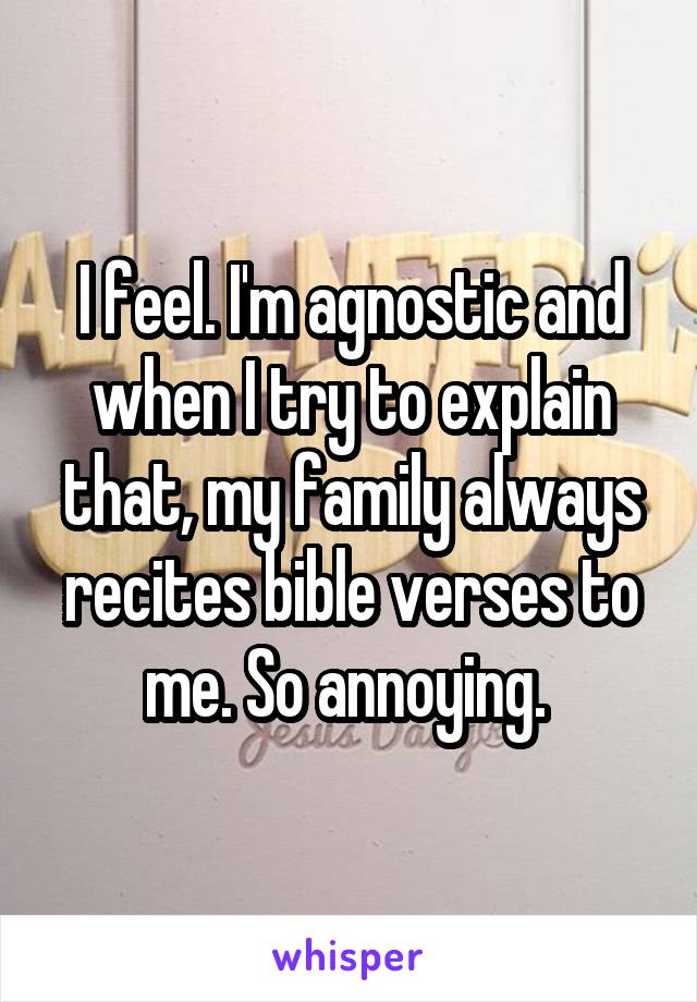 I feel. I'm agnostic and when I try to explain that, my family always recites bible verses to me. So annoying. 