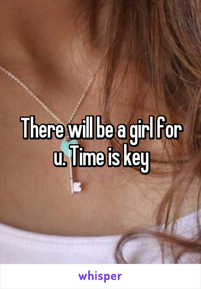 There will be a girl for u. Time is key