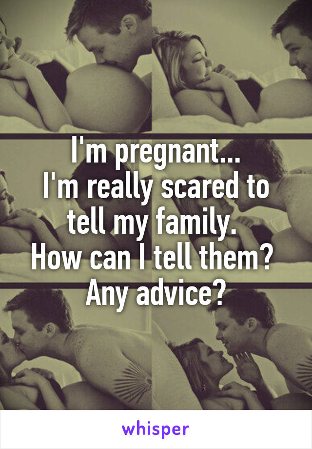 I'm pregnant...
I'm really scared to tell my family. 
How can I tell them? 
Any advice?