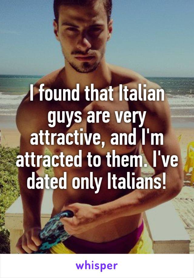 I found that Italian guys are very attractive, and I'm attracted to them. I've dated only Italians!