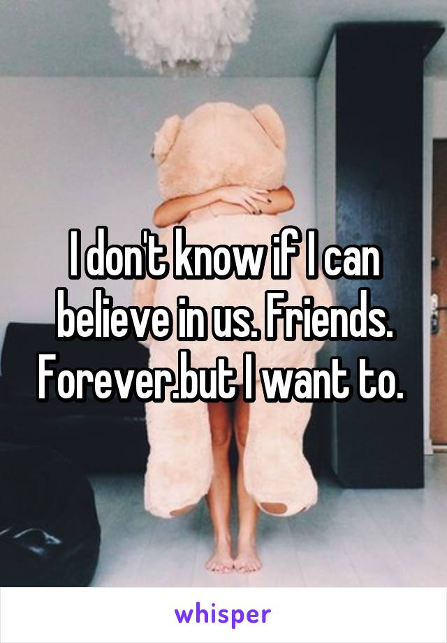 I don't know if I can believe in us. Friends. Forever.but I want to. 