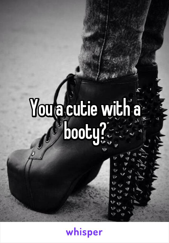 You a cutie with a booty?
