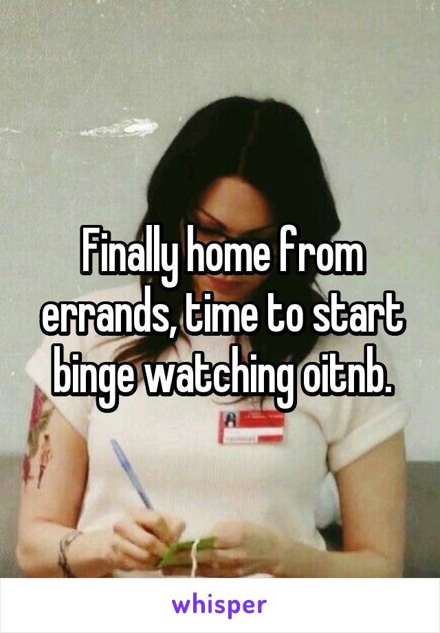 Finally home from errands, time to start binge watching oitnb.