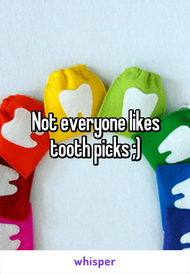 Not everyone likes tooth picks ;)