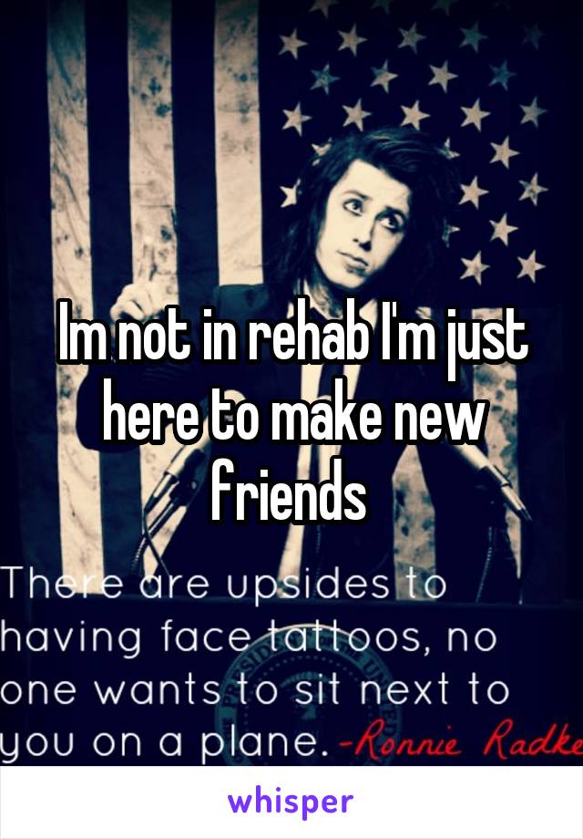 Im not in rehab I'm just here to make new friends 