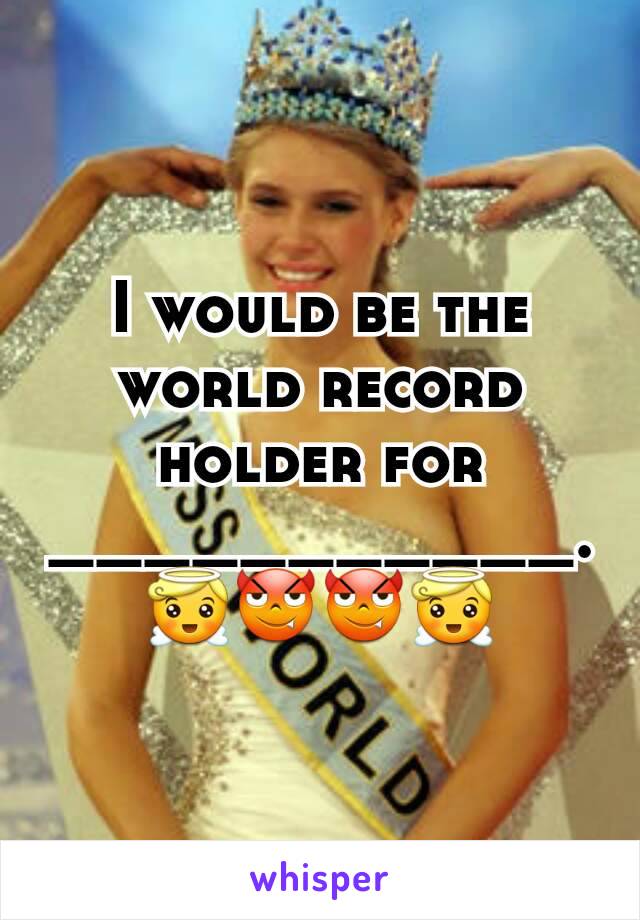 I would be the world record holder for ___________.😇😈😈😇