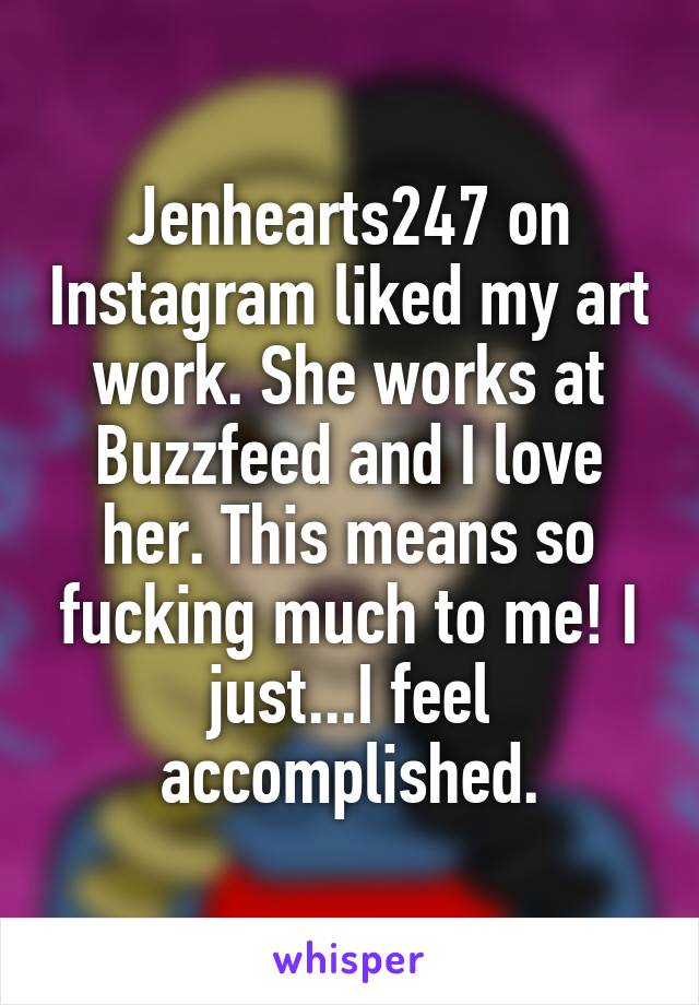 Jenhearts247 on Instagram liked my art work. She works at Buzzfeed and I love her. This means so fucking much to me! I just...I feel accomplished.