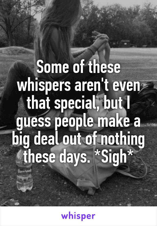 Some of these whispers aren't even that special, but I guess people make a big deal out of nothing these days. *Sigh*