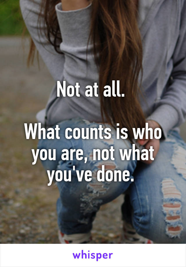 Not at all. 

What counts is who you are, not what you've done. 