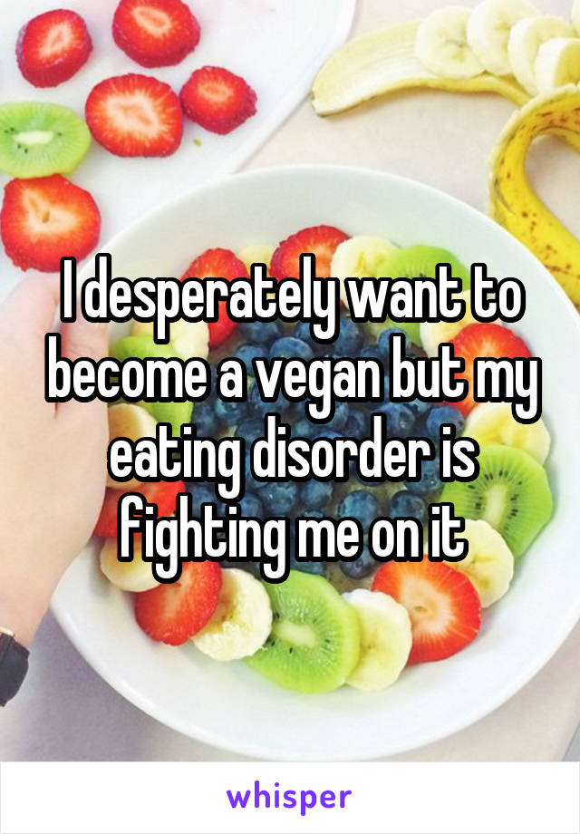 I desperately want to become a vegan but my eating disorder is fighting me on it